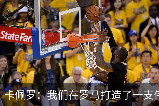 卡佩罗：我们在罗马打造了一支伟大的球队 卡萨诺是真正的天才