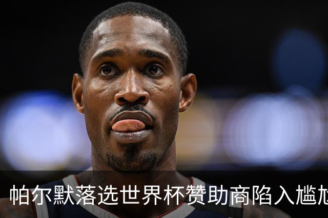 帕尔默落选世界杯赞助商陷入尴尬，可口可乐等被迫调整营销计划