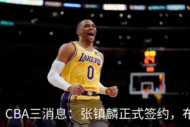CBA三消息：张镇麟正式签约，布朗和广厦有矛盾，中国男篮增劲敌